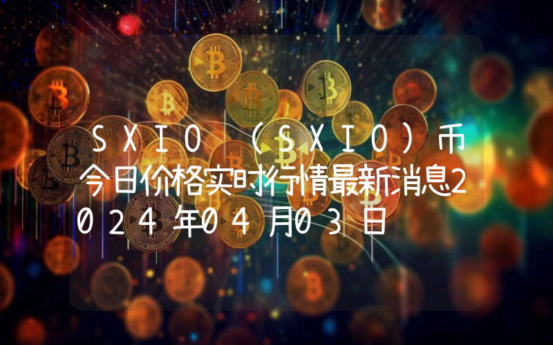 SXIO (SXIO)币今日价格实时行情最新消息2024年04月03日