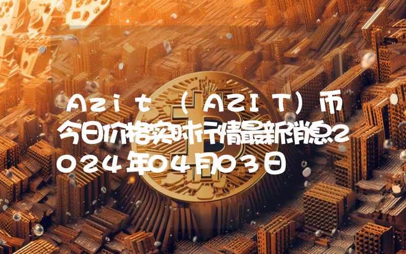 Azit (AZIT)币今日价格实时行情最新消息2024年04月03日