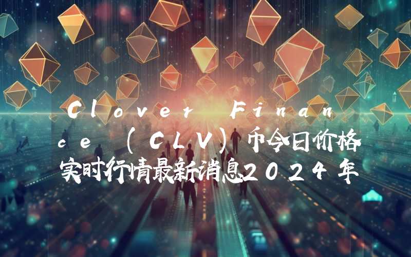 Clover Finance (CLV)币今日价格实时行情最新消息2024年04月03日