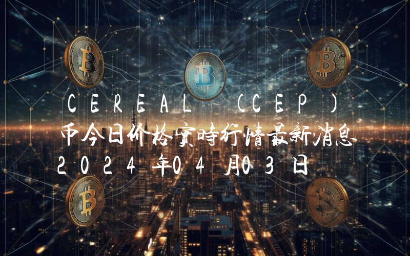 CEREAL (CEP)币今日价格实时行情最新消息2024年04月03日
