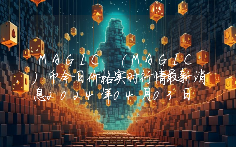 MAGIC (MAGIC)币今日价格实时行情最新消息2024年04月03日