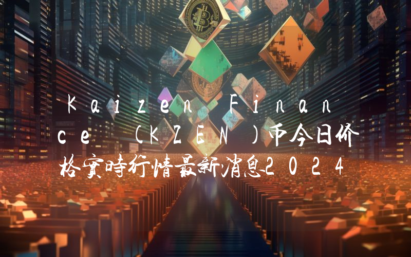 Kaizen Finance (KZEN)币今日价格实时行情最新消息2024年04月03日