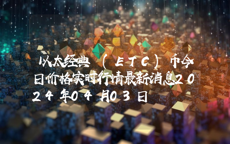 以太经典 (ETC)币今日价格实时行情最新消息2024年04月03日