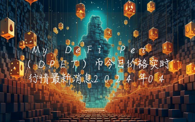 My DeFi Pet (DPET)币今日价格实时行情最新消息2024年04月03日
