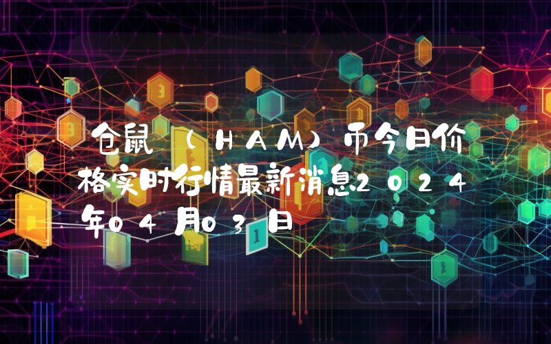 仓鼠 (HAM)币今日价格实时行情最新消息2024年04月03日