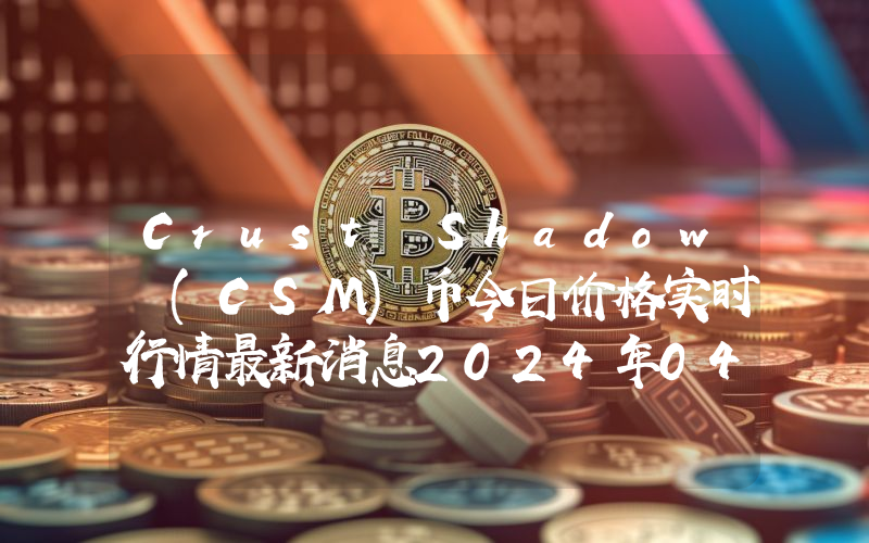 Crust Shadow (CSM)币今日价格实时行情最新消息2024年04月03日