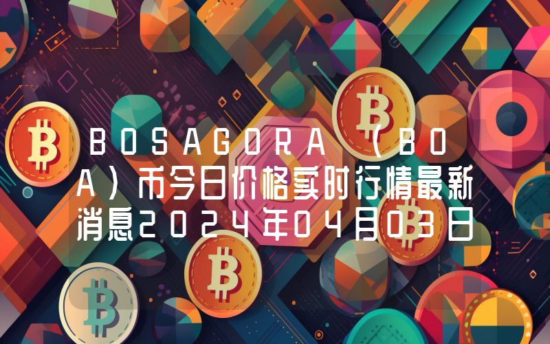 BOSAGORA (BOA)币今日价格实时行情最新消息2024年04月03日