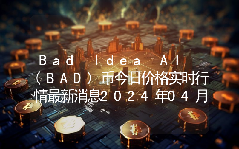 Bad Idea AI (BAD)币今日价格实时行情最新消息2024年04月03日