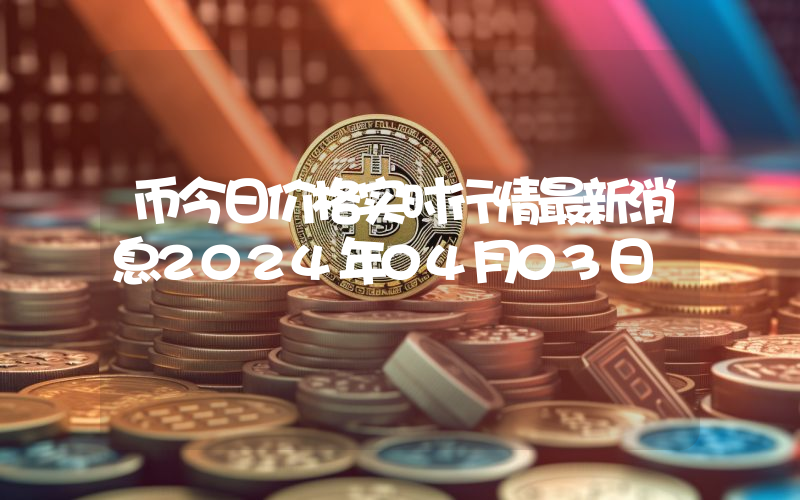 币今日价格实时行情最新消息2024年04月03日
