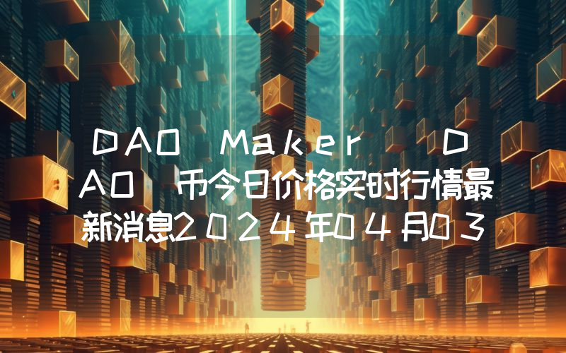 DAO Maker (DAO)币今日价格实时行情最新消息2024年04月03日
