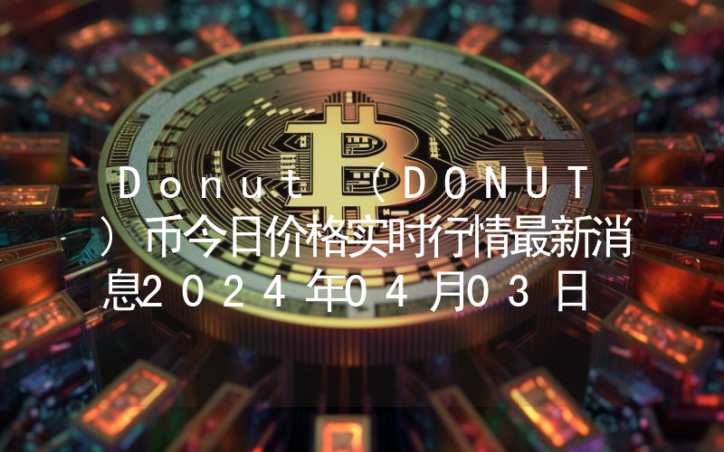 Donut (DONUT)币今日价格实时行情最新消息2024年04月03日