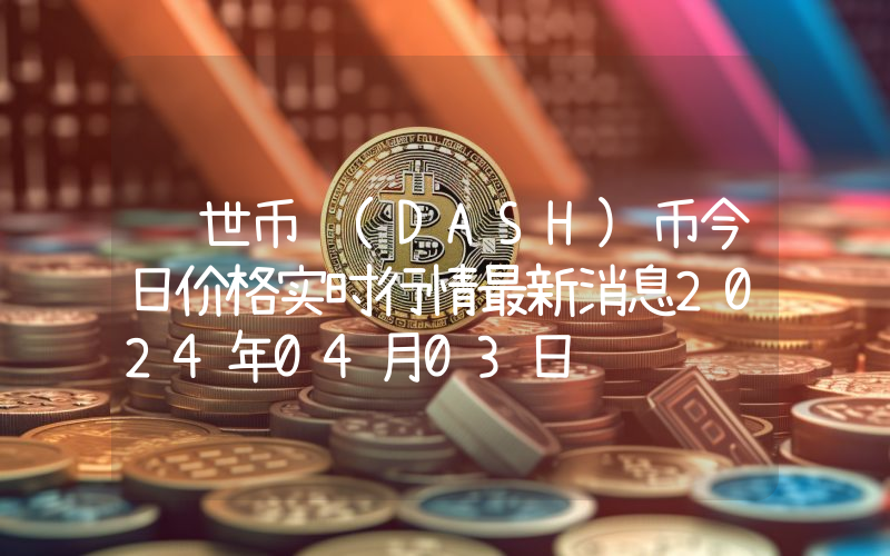 达世币 (DASH)币今日价格实时行情最新消息2024年04月03日