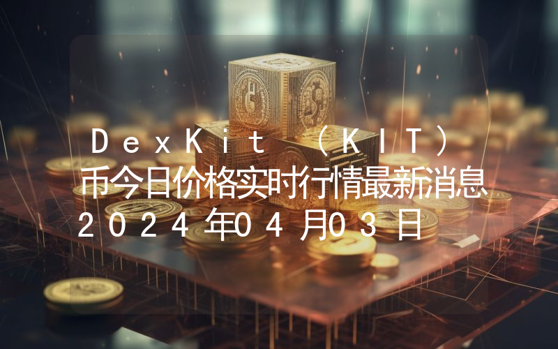 DexKit (KIT)币今日价格实时行情最新消息2024年04月03日