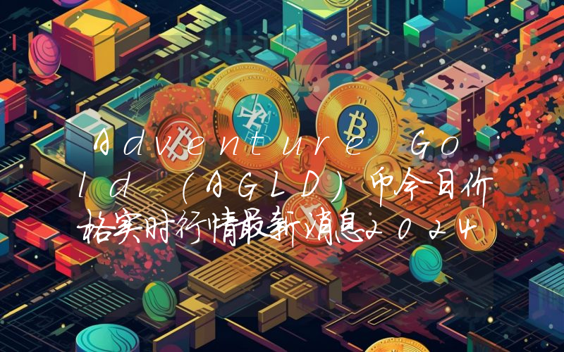 Adventure Gold (AGLD)币今日价格实时行情最新消息2024年04月03日