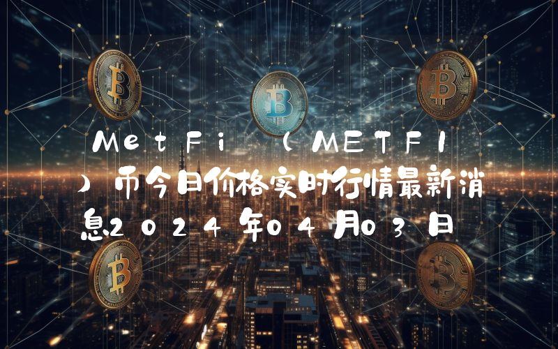 MetFi (METFI)币今日价格实时行情最新消息2024年04月03日