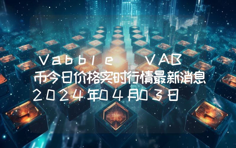 Vabble (VAB)币今日价格实时行情最新消息2024年04月03日