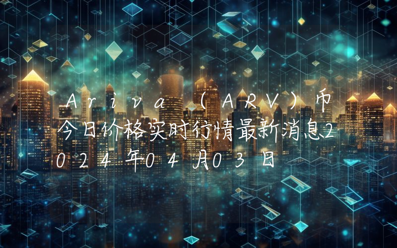 Ariva (ARV)币今日价格实时行情最新消息2024年04月03日