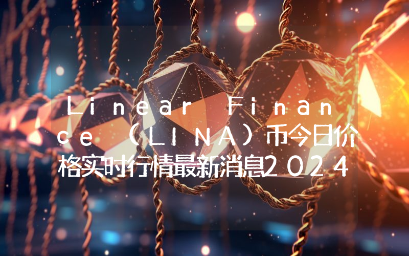 Linear Finance (LINA)币今日价格实时行情最新消息2024年04月03日