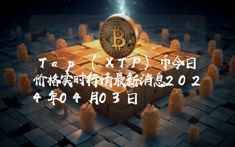 Tap (XTP)币今日价格实时行情最新消息2024年04月03日