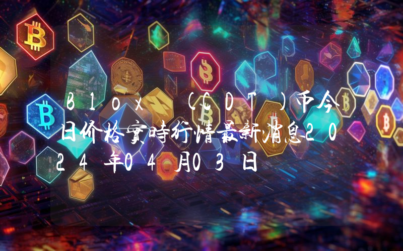Blox (CDT)币今日价格实时行情最新消息2024年04月03日