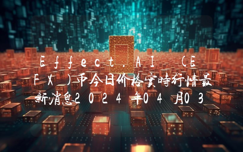 Effect.AI (EFX)币今日价格实时行情最新消息2024年04月03日