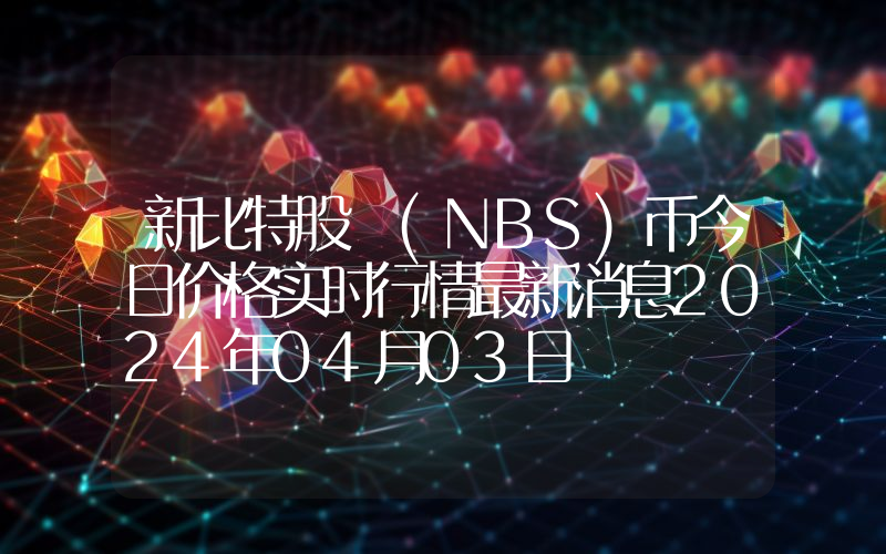 新比特股 (NBS)币今日价格实时行情最新消息2024年04月03日