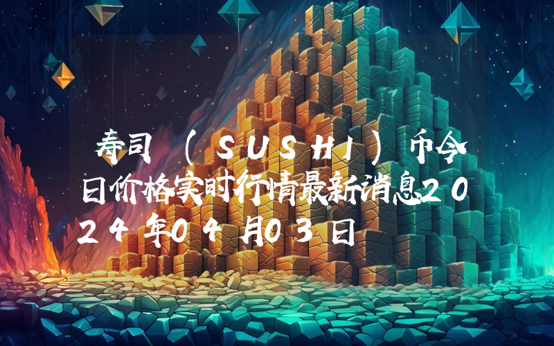 寿司 (SUSHI)币今日价格实时行情最新消息2024年04月03日