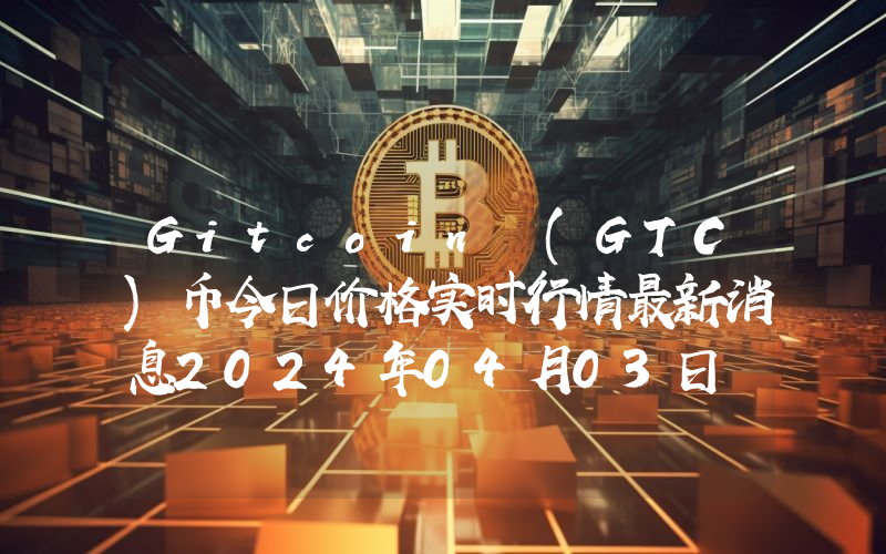 Gitcoin (GTC)币今日价格实时行情最新消息2024年04月03日