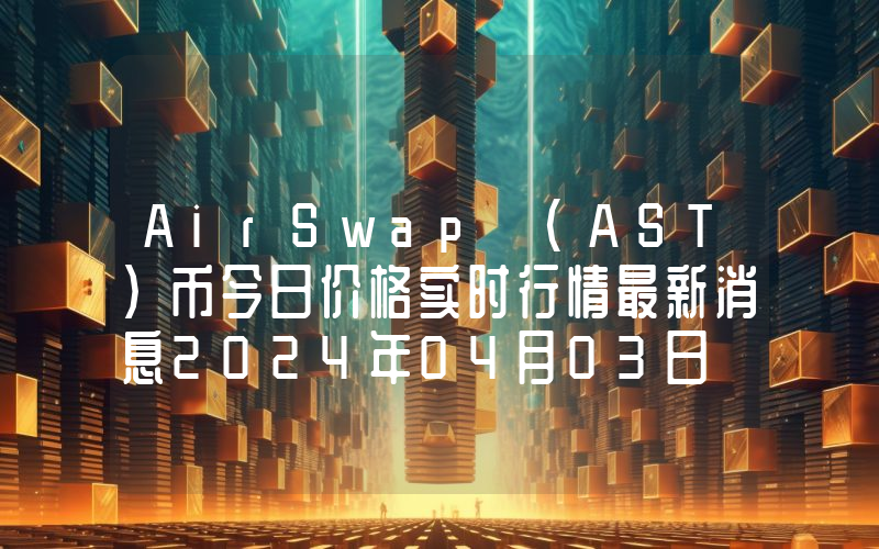 AirSwap (AST)币今日价格实时行情最新消息2024年04月03日