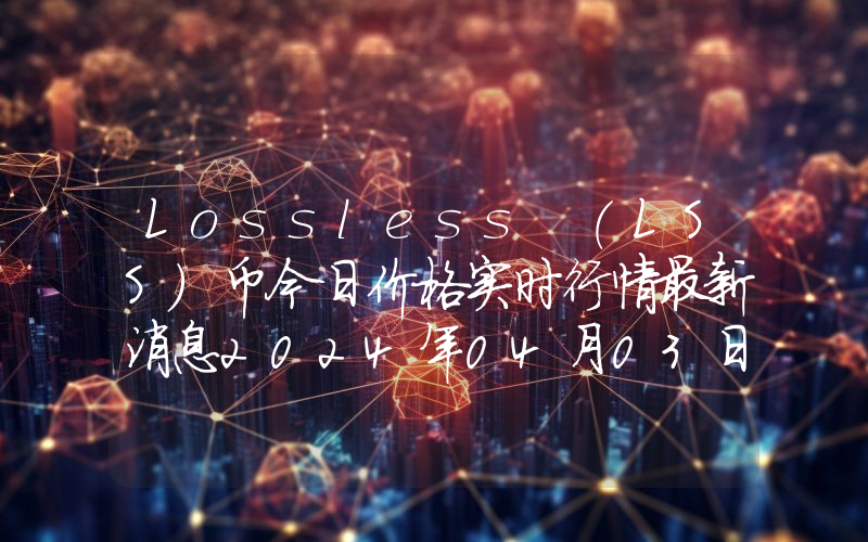 Lossless (LSS)币今日价格实时行情最新消息2024年04月03日