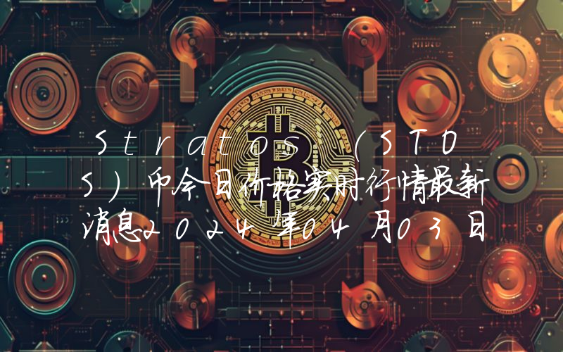 Stratos (STOS)币今日价格实时行情最新消息2024年04月03日