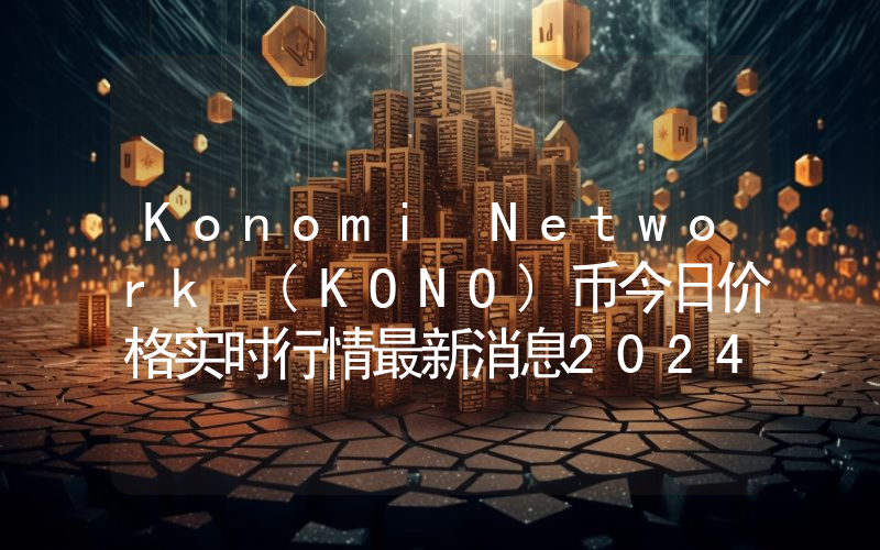 Konomi Network (KONO)币今日价格实时行情最新消息2024年04月03日