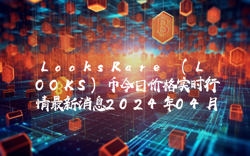 LooksRare (LOOKS)币今日价格实时行情最新消息2024年04月03日