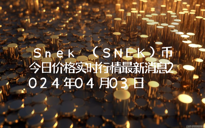 Snek (SNEK)币今日价格实时行情最新消息2024年04月03日