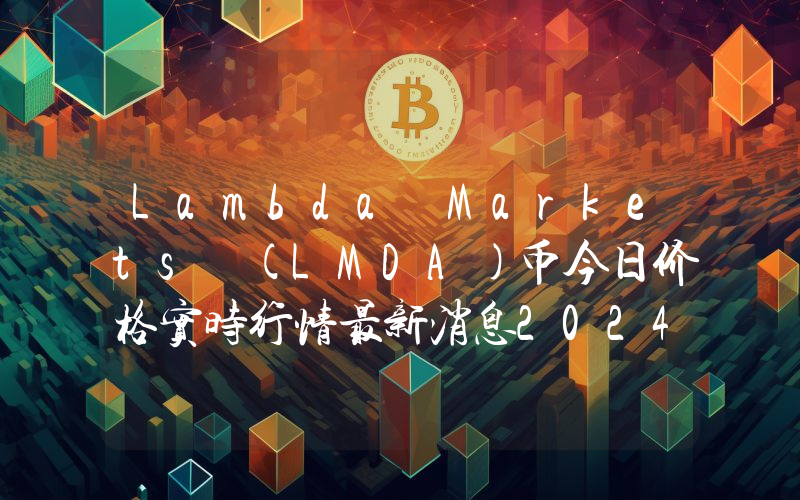 Lambda Markets (LMDA)币今日价格实时行情最新消息2024年04月03日