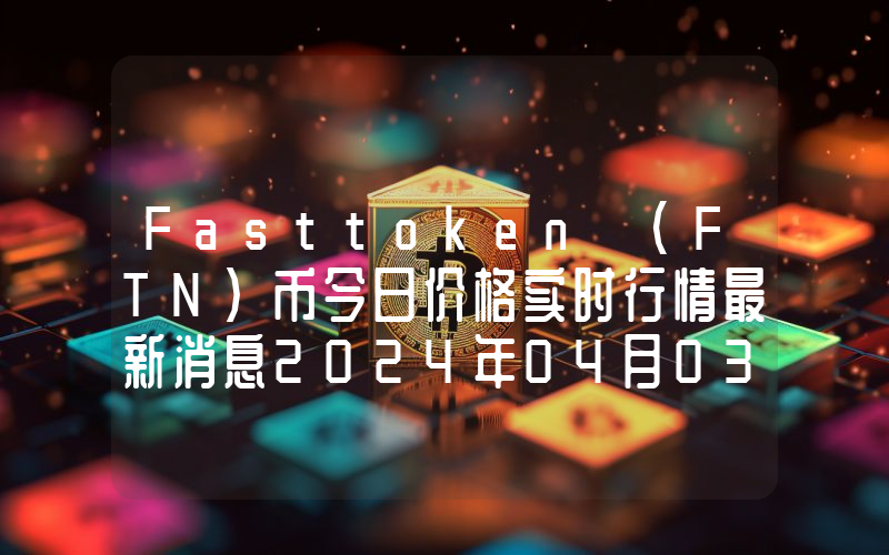 Fasttoken (FTN)币今日价格实时行情最新消息2024年04月03日