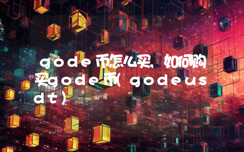 gode币怎么买,如何购买gode币(godeusdt)