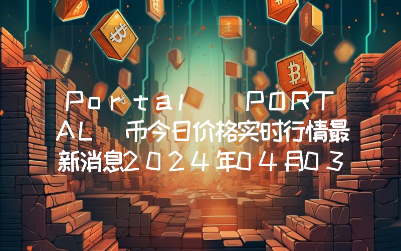 Portal (PORTAL)币今日价格实时行情最新消息2024年04月03日