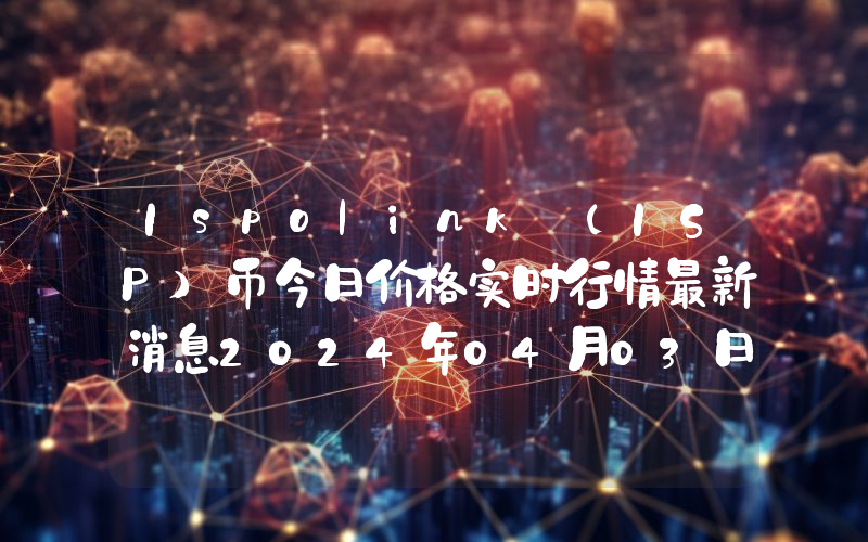 Ispolink (ISP)币今日价格实时行情最新消息2024年04月03日
