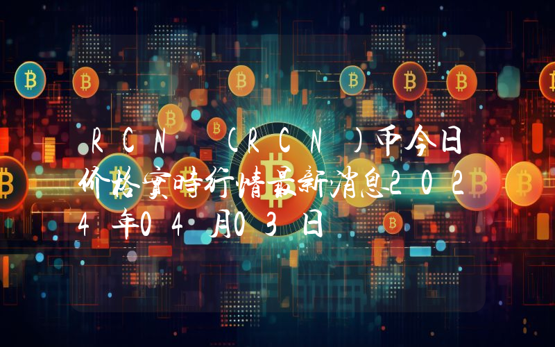 RCN (RCN)币今日价格实时行情最新消息2024年04月03日