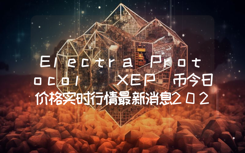 Electra Protocol (XEP)币今日价格实时行情最新消息2024年04月03日