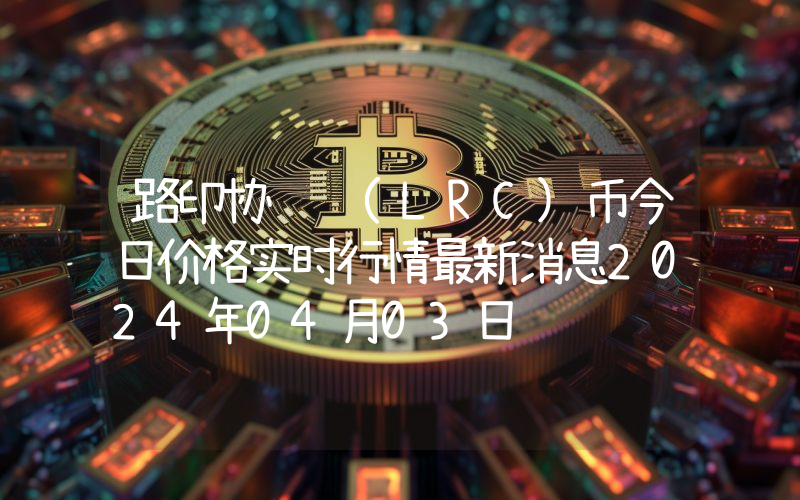 路印协议 (LRC)币今日价格实时行情最新消息2024年04月03日