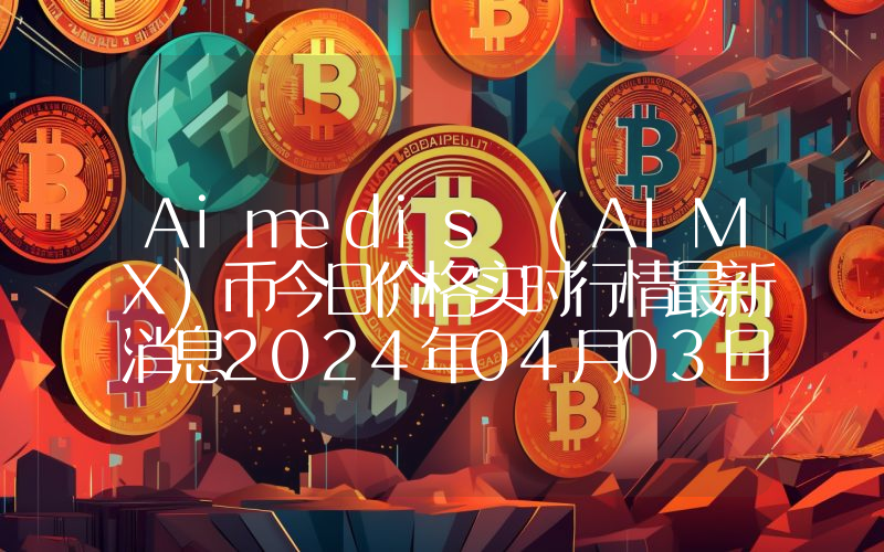 Aimedis (AIMX)币今日价格实时行情最新消息2024年04月03日