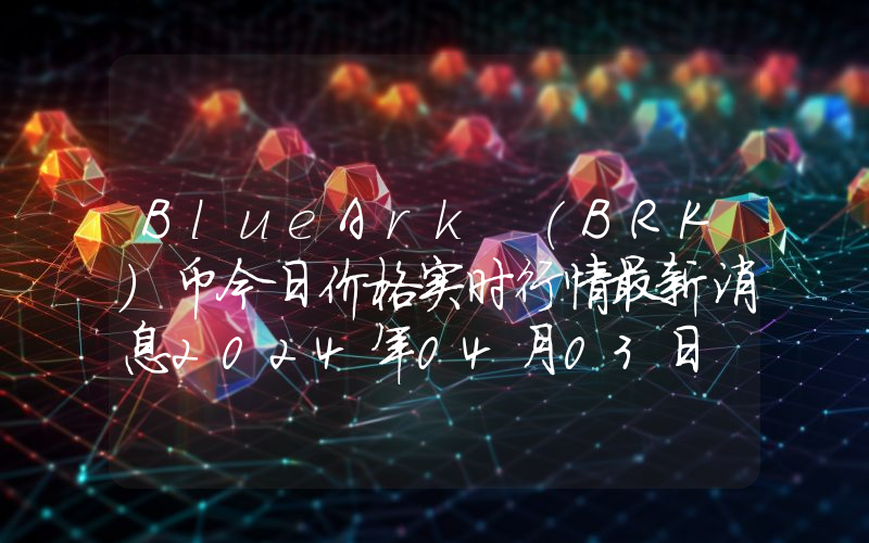 BlueArk (BRK)币今日价格实时行情最新消息2024年04月03日