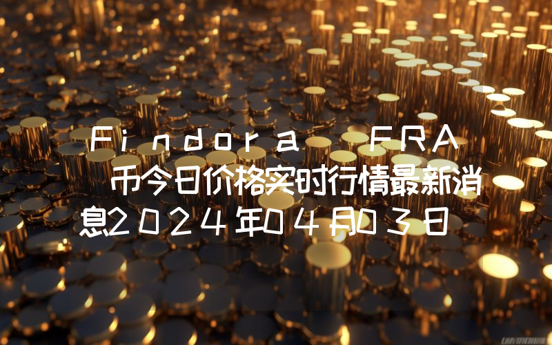 Findora (FRA)币今日价格实时行情最新消息2024年04月03日