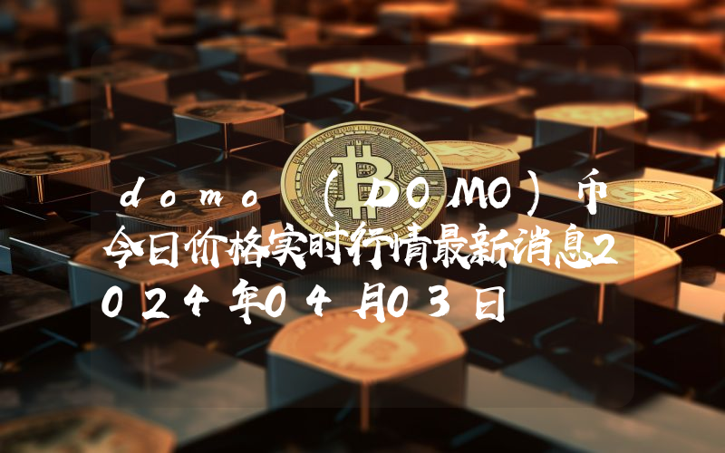 domo (DOMO)币今日价格实时行情最新消息2024年04月03日