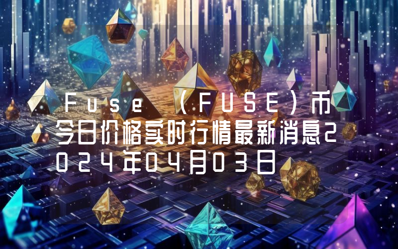 Fuse (FUSE)币今日价格实时行情最新消息2024年04月03日