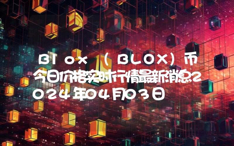 Blox (BLOX)币今日价格实时行情最新消息2024年04月03日