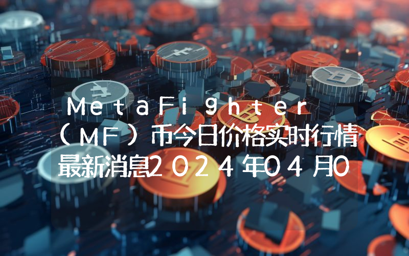 MetaFighter (MF)币今日价格实时行情最新消息2024年04月03日