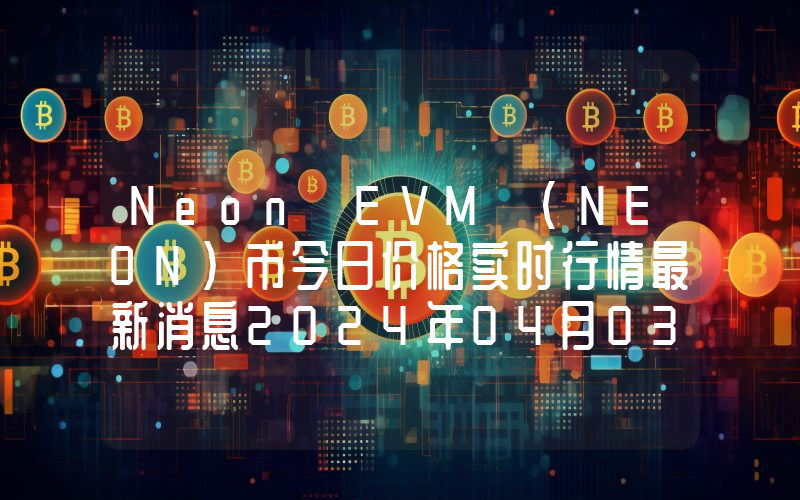 Neon EVM (NEON)币今日价格实时行情最新消息2024年04月03日